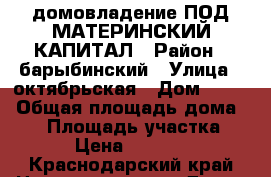 домовладение ПОД МАТЕРИНСКИЙ КАПИТАЛ › Район ­ барыбинский › Улица ­ октябрьская › Дом ­ 132 › Общая площадь дома ­ 37 › Площадь участка ­ 42 › Цена ­ 400 000 - Краснодарский край Недвижимость » Дома, коттеджи, дачи продажа   